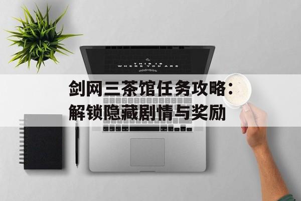 剑网三茶馆任务攻略：解锁隐藏剧情与奖励
