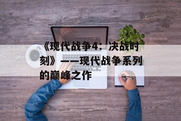 《现代战争4：决战时刻》——现代战争系列的巅峰之作