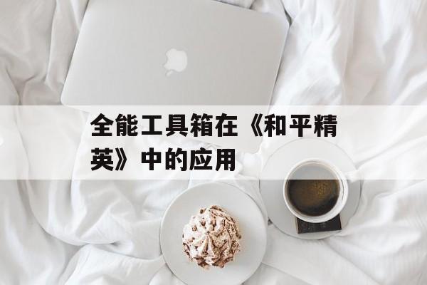 全能工具箱在《和平精英》中的应用