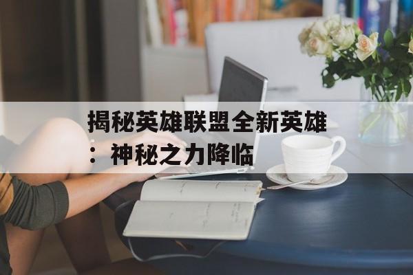 揭秘英雄联盟全新英雄：神秘之力降临