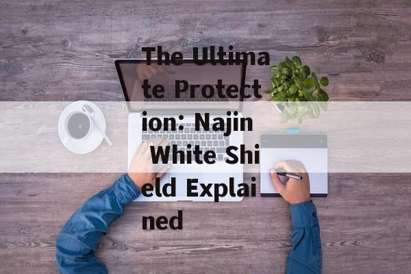 The Ultimate Protection: Najin White Shield Explained