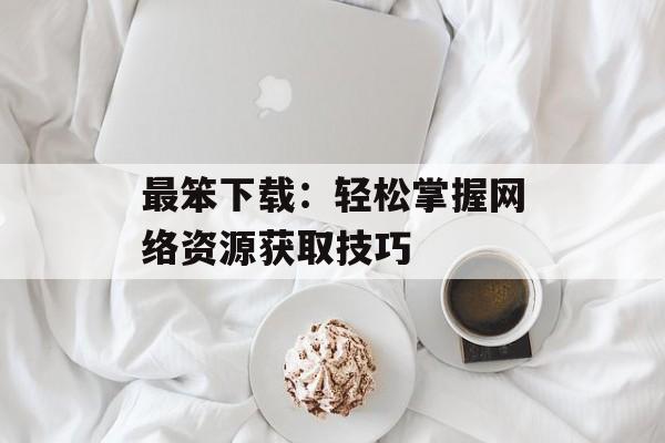 最笨下载：轻松掌握网络资源获取技巧