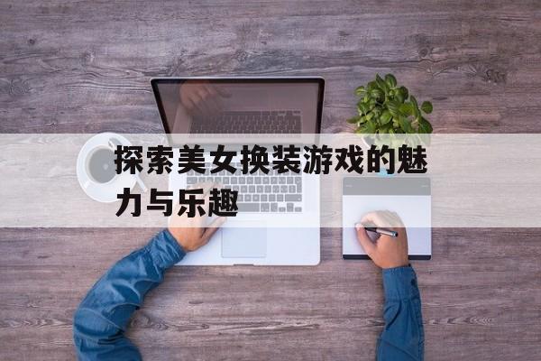 探索美女换装游戏的魅力与乐趣