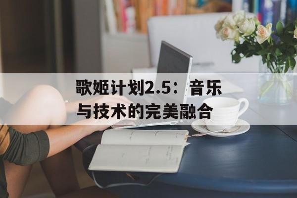 歌姬计划2.5：音乐与技术的完美融合