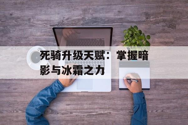 死骑升级天赋：掌握暗影与冰霜之力