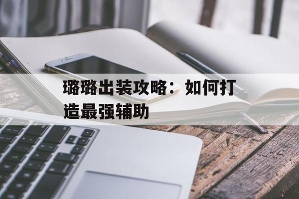 璐璐出装攻略：如何打造最强辅助