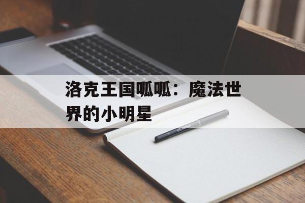 洛克王国呱呱：魔法世界的小明星