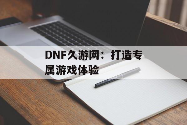 DNF久游网：打造专属游戏体验