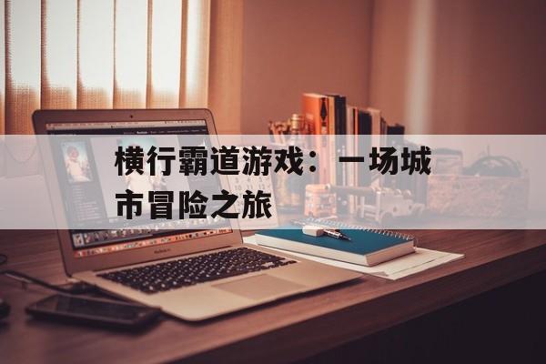 横行霸道游戏：一场城市冒险之旅