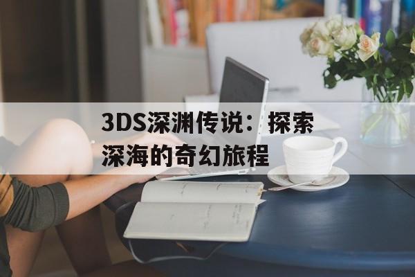 3DS深渊传说：探索深海的奇幻旅程