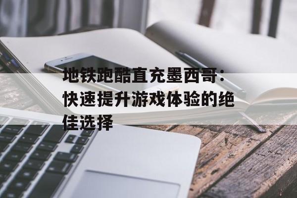 地铁跑酷直充墨西哥：快速提升游戏体验的绝佳选择