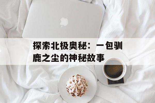 探索北极奥秘：一包驯鹿之尘的神秘故事