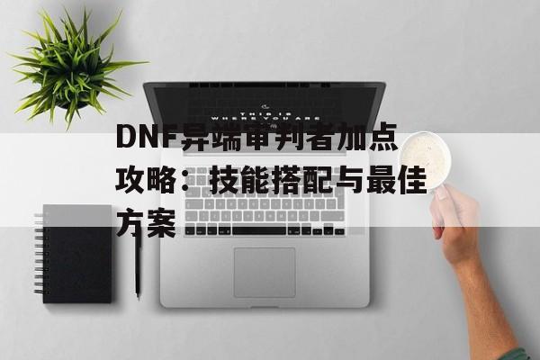 DNF异端审判者加点攻略：技能搭配与最佳方案