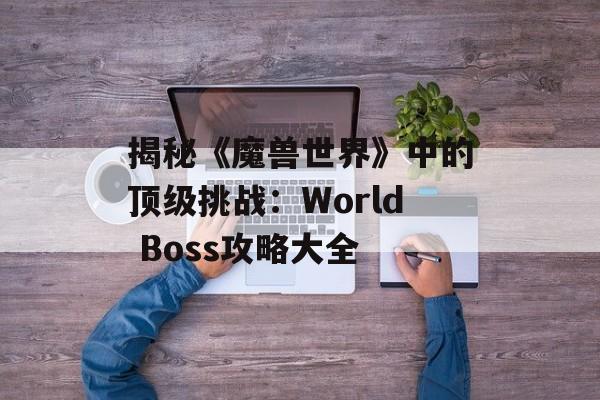 揭秘《魔兽世界》中的顶级挑战：World Boss攻略大全