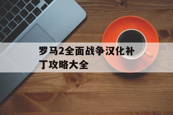 罗马2全面战争汉化补丁攻略大全