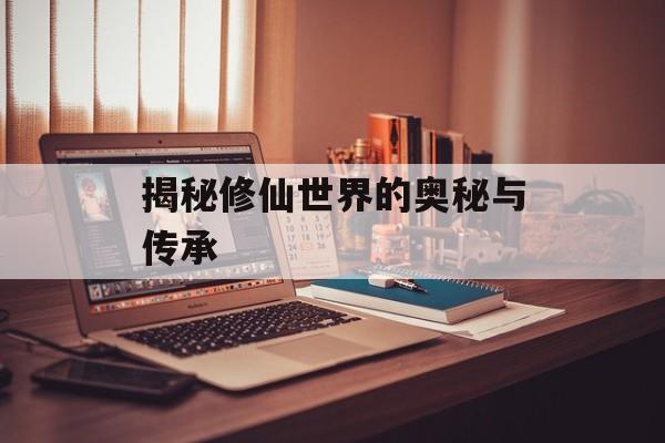 揭秘修仙世界的奥秘与传承