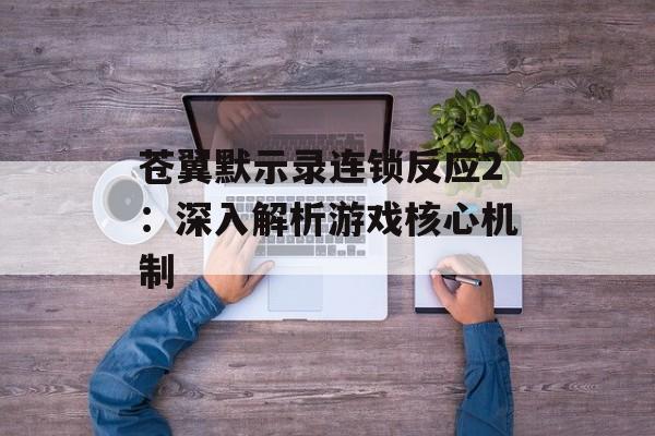 苍翼默示录连锁反应2：深入解析游戏核心机制
