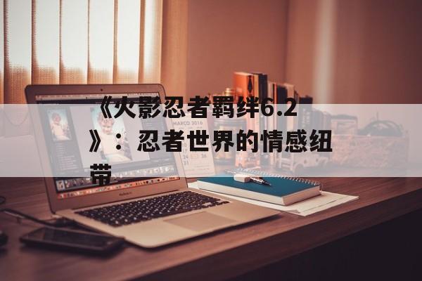 《火影忍者羁绊6.2》：忍者世界的情感纽带