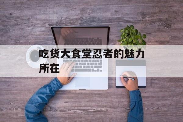 吃货大食堂忍者的魅力所在
