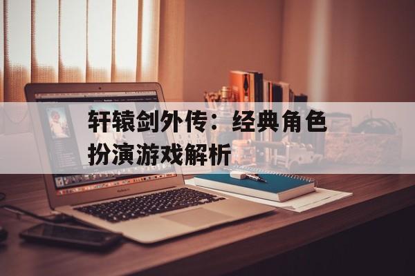 轩辕剑外传：经典角色扮演游戏解析