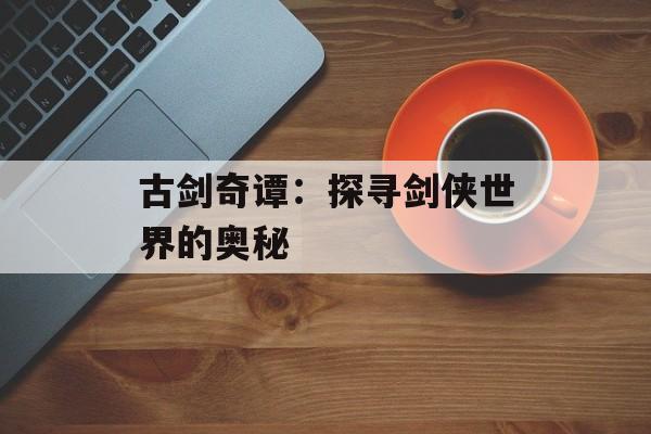 古剑奇谭：探寻剑侠世界的奥秘