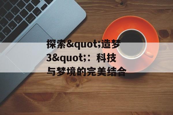 探索"造梦3"：科技与梦境的完美结合