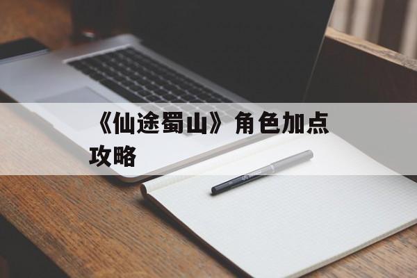 《仙途蜀山》角色加点攻略