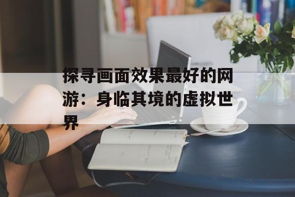 探寻画面效果最好的网游：身临其境的虚拟世界