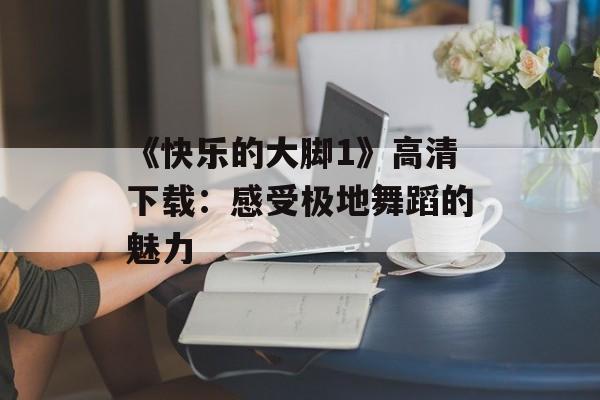 《快乐的大脚1》高清下载：感受极地舞蹈的魅力