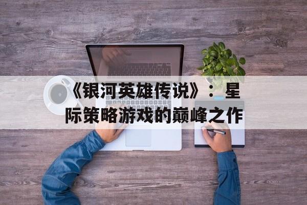 《银河英雄传说》：星际策略游戏的巅峰之作