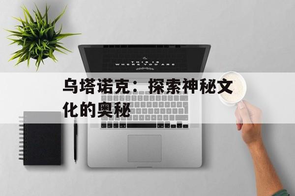 乌塔诺克：探索神秘文化的奥秘