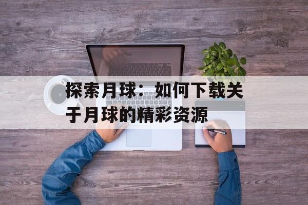 探索月球：如何下载关于月球的精彩资源