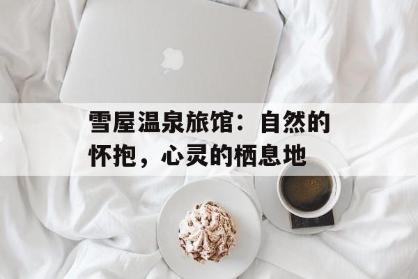 雪屋温泉旅馆：自然的怀抱，心灵的栖息地