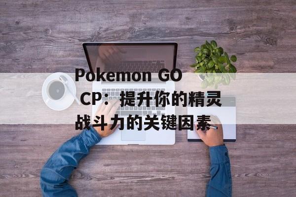 Pokemon GO CP：提升你的精灵战斗力的关键因素