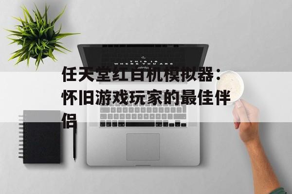 任天堂红白机模拟器：怀旧游戏玩家的最佳伴侣