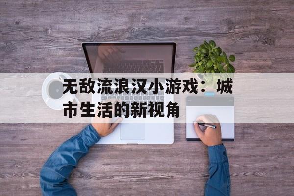 无敌流浪汉小游戏：城市生活的新视角
