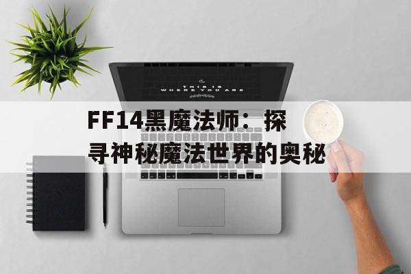 FF14黑魔法师：探寻神秘魔法世界的奥秘