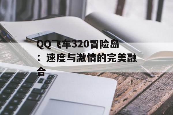 QQ飞车320冒险岛：速度与激情的完美融合