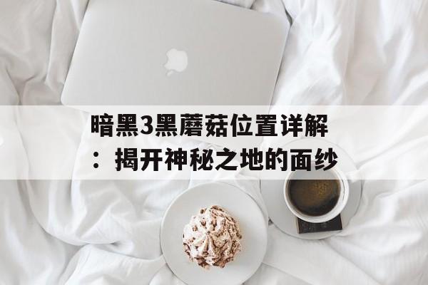 暗黑3黑蘑菇位置详解：揭开神秘之地的面纱