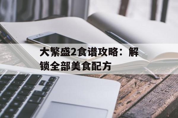 大繁盛2食谱攻略：解锁全部美食配方