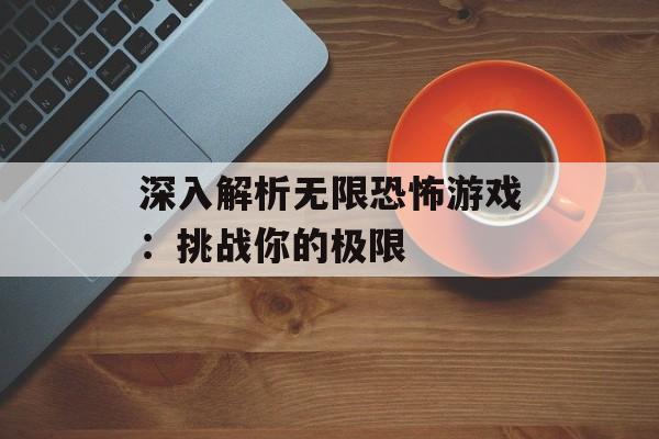 深入解析无限恐怖游戏：挑战你的极限