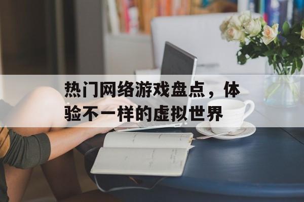 热门网络游戏盘点，体验不一样的虚拟世界