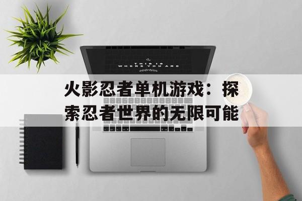 火影忍者单机游戏：探索忍者世界的无限可能