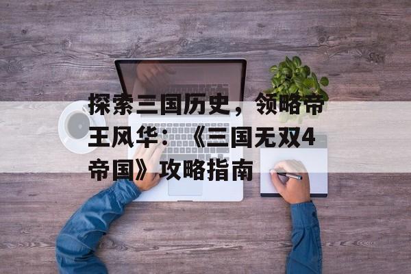 探索三国历史，领略帝王风华：《三国无双4帝国》攻略指南