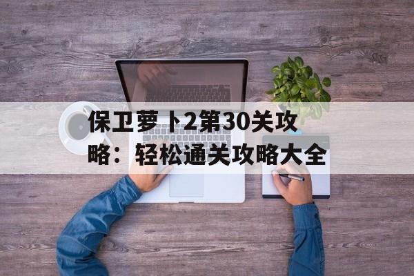 保卫萝卜2第30关攻略：轻松通关攻略大全