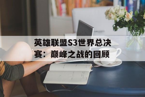 英雄联盟S3世界总决赛：巅峰之战的回顾