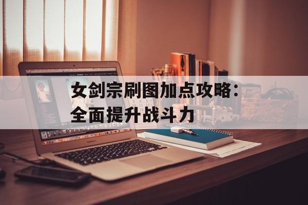女剑宗刷图加点攻略：全面提升战斗力