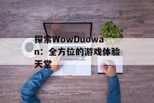 探索WowDuowan：全方位的游戏体验天堂