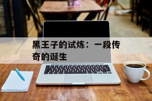 黑王子的试炼：一段传奇的诞生