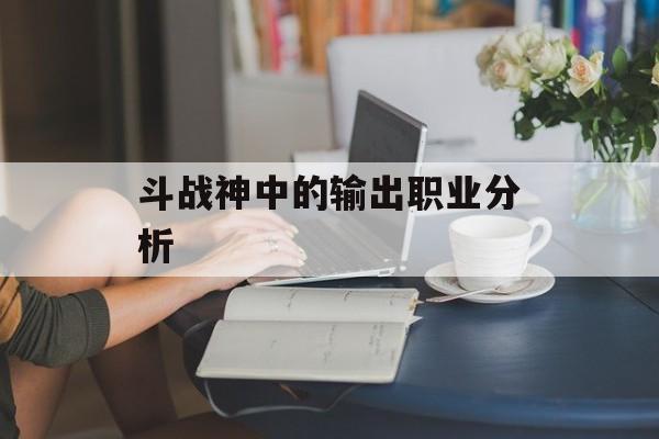 斗战神中的输出职业分析